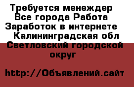 Требуется менеждер - Все города Работа » Заработок в интернете   . Калининградская обл.,Светловский городской округ 